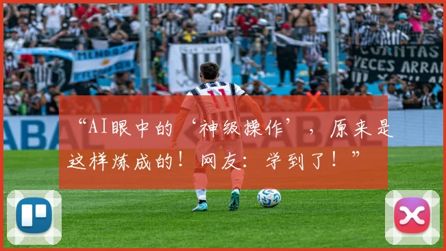 “AI眼中的‘神级操作’,原来是这样炼成的!网友:学到了!”