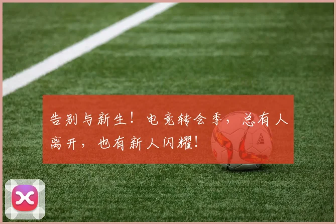 告别与新生!电竞转会季,总有人离开,也有新人闪耀!