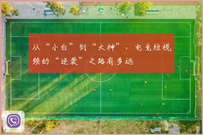 从“小白”到“大神”,电竞短视频的“逆袭”之路有多远