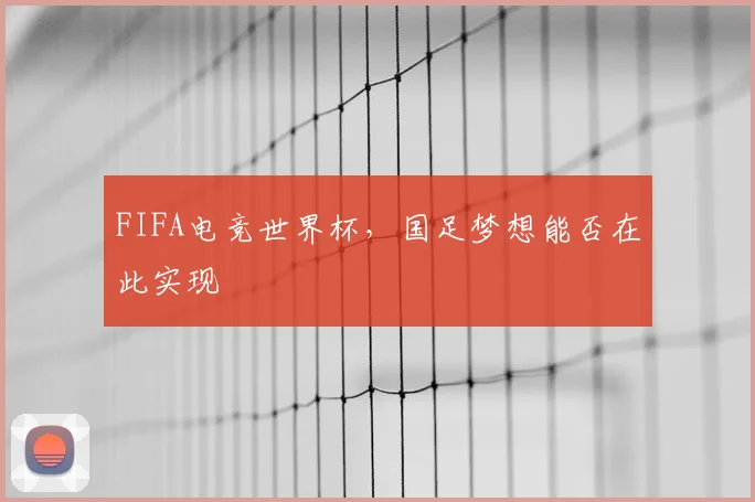 FIFA电竞世界杯,国足梦想能否在此实现
