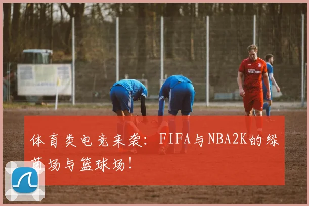 体育类电竞来袭:FIFA与NBA2K的绿茵场与篮球场!